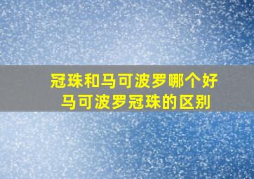 冠珠和马可波罗哪个好 马可波罗冠珠的区别